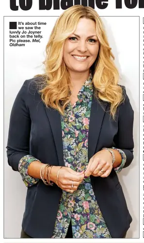  ??  ?? ■ It’s about time we saw the luvvly Jo Joyner back on the telly. Pic please. Mel, Oldham