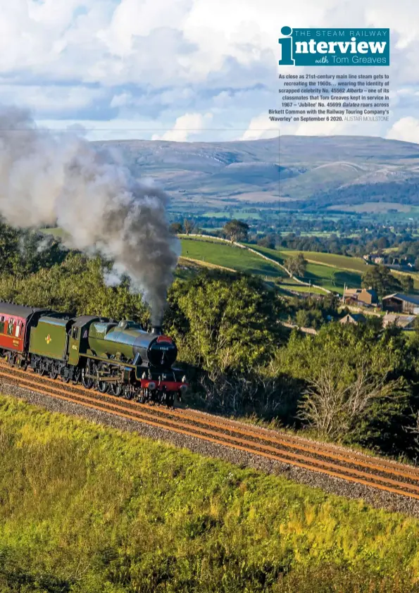  ?? ALISTAIR MOULSTONE ?? As close as 21st-century main line steam gets to recreating the 1960s… wearing the identity of scrapped celebrity No. 45562 Alberta – one of its classmates that Tom Greaves kept in service in 1967 – ‘Jubilee’ No. 45699 Galatea roars across Birkett Common with the Railway Touring Company’s ‘Waverley’ on September 6 2020.