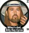  ?? ?? Miley’s dad, Billy Ray Cyrus