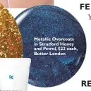  ??  ?? Metallic Overcoats in Stratford Honey and Petrol, $22 each, Butter London