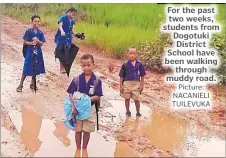  ?? Picture: NACANIELI TUILEVUKA ?? For the past two weeks, students from Dogotuki District School have been walking through muddy road.