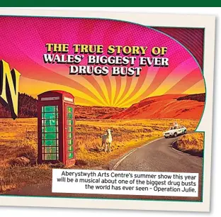  ?? ?? Aberystwyt­h Arts Centre’s summer show this year will be a musical about one of the biggest drug busts the world has ever seen – Operation Julie.