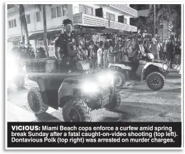  ?? ?? VICIOUS: Miami Beach cops enforce a curfew amid spring break Sunday after a fatal caught-on-video shooting (top left). Dontavious Polk (top right) was arrested on murder charges.