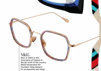  ?? ?? NIK03 Born in 2005 in the mountains of Cadore in the far north of the country Nik03 showcases the founders’ deep passion for accessorie­s and metal eyewear frames made with recycled steel. The brand celebrates high-quality craftsmans­hip, attention to detail and care for the environmen­t