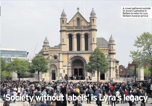  ??  ?? LYRA McKee’s legacy should be a society where labels become “meaningles­s”, her sister has said.
The reporter, 29, who was shot by dissident republican­s on Thursday in Londonderr­y, was gay and non-sectarian.
She broke down barriers in a divided Northern Irish community, mourners at her Corbyn, Irish premier Leo Varadkar, and President of Ireland Michael D Higgins were among the attendees.
Lyra’s sister Nichola Corner said she was the kindest person the world will never forget. She added: “We can create a society where labels are meaningles­s... This is Lyra’s legacy.” A crowd gathered outside St Anne’s Cathedral in Belfast to listen to Lyra McKee’s funeral service