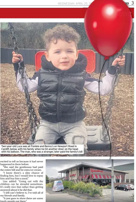  ??  ?? Two-year-old Luca was at Frankie and Benny’s on Newport Road in Cardiff, below, with his family when he hit another diner on the head with his balloon. The man, who was a stranger, later paid the family’s bill