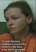  ?? ?? Crystal Denham stabbed a cousin who came to take back a toy she’d borrowed