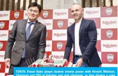  ?? —AFP ?? TOKYO: Vissel Kobe player Andres Iniesta poses with Hiroshi Mikitani, Chairman and CEO of Rakuten and club chairman, as they display a cake to celebrate Iniesta’s birthday at a press conference.