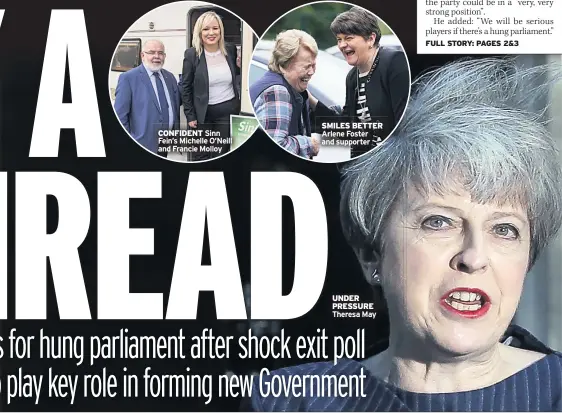  ??  ?? UNDER PRESSURE THERESA May SMILES BETTER Arlene Foster and supporter CONFIDENT Sinn Fein’s Michelle O’neill and Francie Molloy