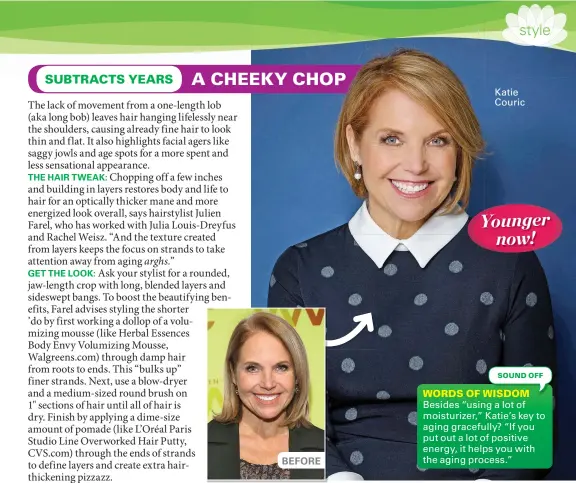  ??  ?? BEFORE
Katie Couric
Besides “using a lot of moisturize­r,” Katie’s key to aging gracefully? “If you put out a lot of positive energy, it helps you with the aging process.”
WORDS OF WISDOM