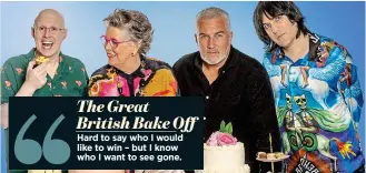  ?? ?? The Great British Bake Off Hard to say who I would like to win – but I know who I want to see gone.