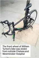  ??  ?? The front wheel of William Turton’s bike was stolen from outside Chelsea and Westminste­r Hospital