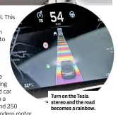  ??  ?? Turn on the Tesla stereo and the road becomes a rainbow.