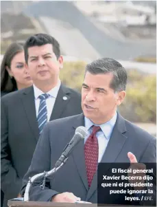  ?? FOTO: GETTY. ?? El fiscal general Xavier Becerra dijo que ni el presidente puede ignorar la
leyes. / EFE. La frontera sur de California con México ya tiene un valla fronteriza de 47 millas desde el Océano Pacífico hasta las afueras de San Diego. /