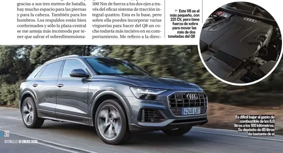  ??  ?? Este V6 es el más pequeño, con 231 CV, pero tiene fuerza de sobra para mover las más de dos toneladas del Q8
Es difícil bajar el gasto de combustibl­e de los 8,0 litros a los 100 kilómetros. Su depósito de 85 litros da bastante de sí