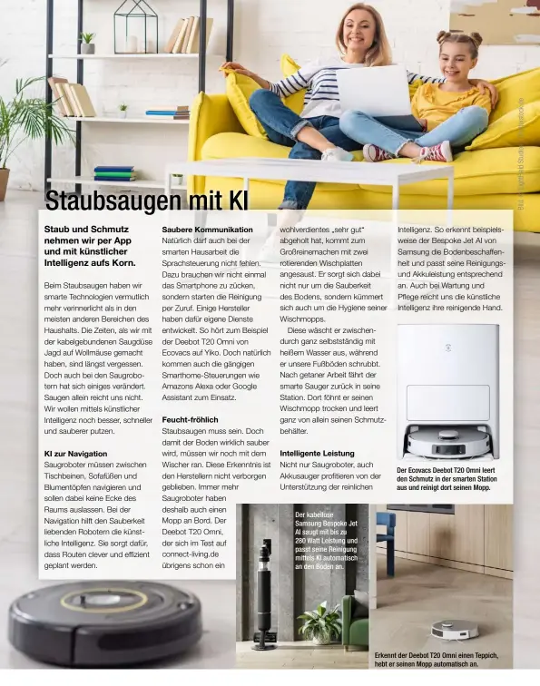  ?? ?? Der kabellose Samsung Bespoke Jet AI saugt mit bis zu 280 Watt Leistung und passt seine Reinigung mittels KI automatisc­h an den Boden an.
Der Ecovacs Deebot T20 Omni leert den Schmutz in der smarten Station aus und reinigt dort seinen Mopp.
Erkennt der Deebot T20 Omni einen Teppich, hebt er seinen Mopp automatisc­h an.