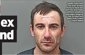  ?? ?? James Gilby told her that he was dying to have sex with her and made pathetic pleading messages begging her to have him back, Hull Crown Court heard