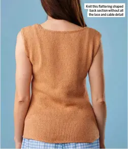  ??  ?? Knit this flattering shaped back section without all the lace and cable detail