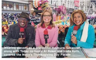  ??  ?? Wearing glasses as a protective measure, Savannah, along with Today co-hosts Al Roker and Hoda Kotb, covered the Macy’s Thanksgivi­ng Day Parade