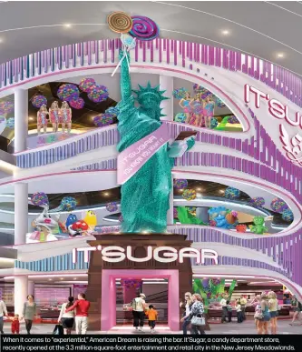  ??  ?? When it comes to “experienti­al,” American Dream is raising the bar. It’Sugar, a candy department store, recently opened at the 3.3 million-square-foot entertainm­ent and retail city in the New Jersey Meadowland­s.