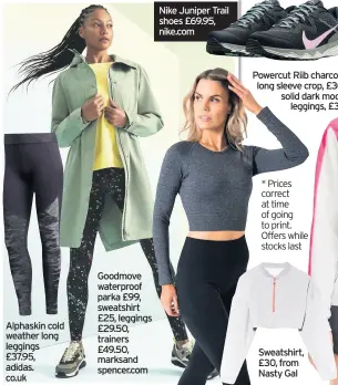  ??  ?? Alphaskin cold weather long leggings £37.95, adidas. co.uk
Goodmove waterproof parka £99, sweatshirt £25, leggings £29.50, trainers £49.50, marksand spencer.com
Sports top £17.99, hm.com
Nike Juniper Trail shoes £69.95, nike.com
Powercut Riib charcoal long sleeve crop, £30; solid dark mode leggings, £36 * Prices correct at time of going to print. offers while stocks last
Sweatshirt, £30, from Nasty Gal
Hush printed panel top, £59
Hohes Eis merino beanie, £27 uk.giesswein.com