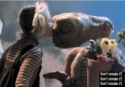  ??  ?? Don’t remake ET. Don’t remake ET. Don’t remake ET.