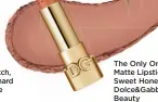  ?? ?? The Only One Matte Lipstick in 130 Sweet Honey, $50, Dolce&Gabbana Beauty