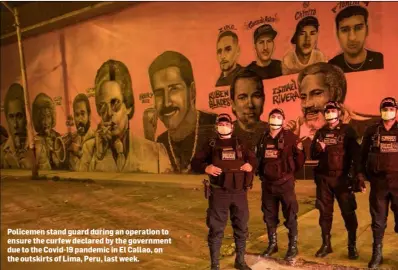  ??  ?? Policemen stand guard during an operation to ensure the curfew declared by the government due to the Covid-19 pandemic in El Callao, on the outskirts of Lima, Peru, last week.