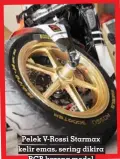  ?? ?? Pelek V-rossi Starmax kelir emas, sering dikira RCB karena model palangnya mirip