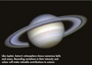  ??  ?? Like Jupiter, Saturn’s atmosphere shows numerous belts and zones. Recording variations in their intensity and colour will make valuable contributi­ons to science