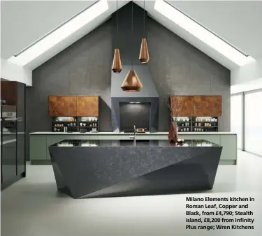  ??  ?? Milano Elements kitchen in Roman Leaf, Copper and Black, from £4,790; Stealth island, £8,200 from Infinity Plus range; Wren Kitchens
