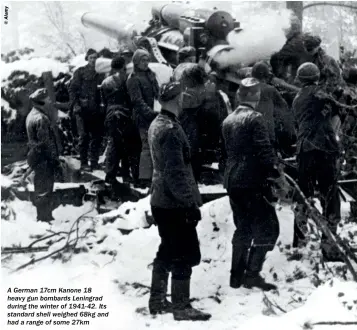  ??  ?? A German 17cm Kanone 18 heavy gun bombards Leningrad during the winter of 1941-42. Its standard shell weighed 68kg and had a range of some 27km