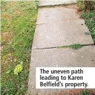  ?? ?? The uneven path leading to Karen Belfield’s property.