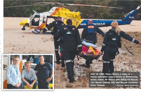  ?? Pictures: RACQ CQ Rescue ?? JUST IN TIME: Henry Moore is taken to a rescue helicopter from a beach on Whitsunday Island; ( inset) Mr Moore with RACQ CQ Rescue CEO Martin Cleland, left, and Rescue Crewman Ethan Clissold.