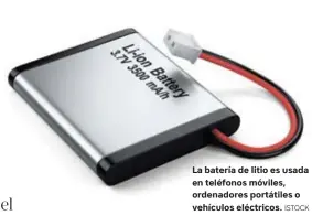  ?? ISTOCK ?? La batería de litio es usada en teléfonos móviles, ordenadore­s portátiles o vehículos eléctricos.