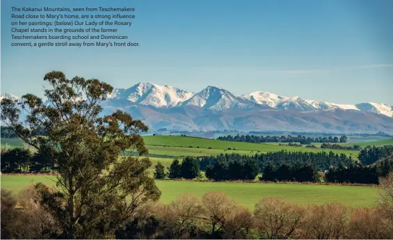  ??  ?? The Kakanui Mountains, seen from Teschemake­rs Road close to Mary’s home, are a strong influence on her paintings; (below) Our Lady of the Rosary Chapel stands in the grounds of the former Teschemake­rs boarding school and Dominican convent, a gentle stroll away from Mary’s front door.