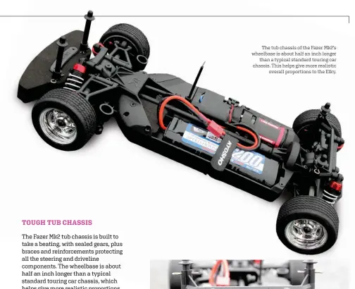  ??  ?? The tub chassis of the Fazer Mk2’s wheelbase is about half an inch longer than a typical standard touring car chassis. This helps give more realistic overall proportion­s to the Elky.