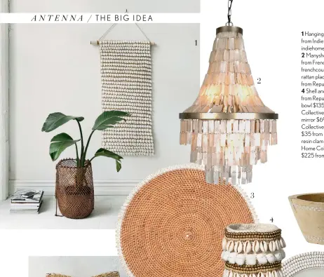  ??  ?? 1 Hanging shell panel $545 from Indie Home Collective, indiehomec­ollective.com.
2 Manyshell chandelier $1895 from French Country Collection­s, frenchcoun­try.co.nz. 3 Smoked rattan place mat with shells $34 from Republic, republicho­me.com.
4 Shell and...