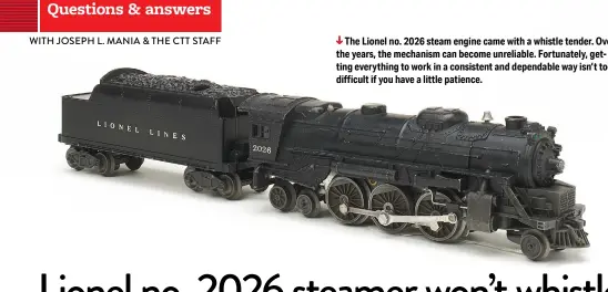  ??  ?? The Lionel no. 2026 steam engine came with a whistle tender. Over the years, the mechanism can become unreliable. Fortunatel­y, getting everything to work in a consistent and dependable way isn’t too difficult if you have a little patience.