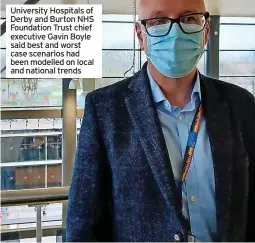  ?? ?? University Hospitals of Derby and Burton NHS Foundation Trust chief executive Gavin Boyle said best and worst case scenarios had been modelled on local and national trends