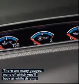  ??  ?? There are many gauges, none of which you’ll look at while driving