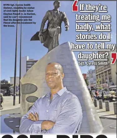  ??  ?? NYPD Sgt. Cyress Smith (below), standing by statue of civil rights leader Adam Clayton Powell Jr. in Harlem, said he can’t recommend that his daughter join the Finest after his treatment by the brass.