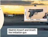  ??  ?? Madrid Airport and (inset) the imitation gun