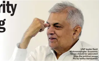  ?? ?? UNP leader Ranil Wickremesi­nghe: Economic issues should be separated from the political issues Pic by Indika Handuwala