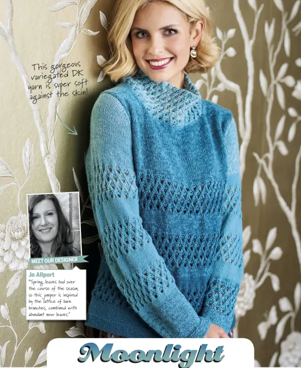  ??  ?? Jo Allport “Spring leaves bud over the course of the season, so this jumper is inspired by the lat ce of bare branches, combined with abundant new leaves.” This gorgeous variegated DK yarn is super soft against the skin! MEET OUR DESIGNER