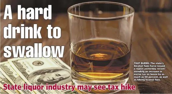  ??  ?? THAT BURNS: The state’s Alcohol Task Force issued a report yesterday recommendi­ng an increase in excise tax on booze by as much as 50 percent, as well as hiking license fees.