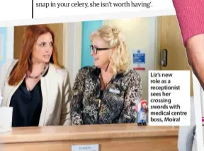  ??  ?? Liz’s new role as a receptioni­st sees her crossing
swords with medical centre boss, Moira!