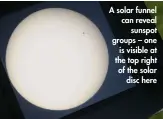  ??  ?? A solar funnel can reveal sunspot groups – one is visible at the top right of the solar disc here