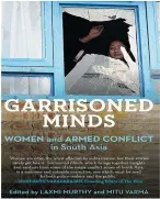  ??  ?? Garrisoned Minds: Women and Armed Conflict in South Asia Edited By: Laxmi Murthy and Mitu Verma Publisher: Speaking Tiger Pages: 272 Price: 499