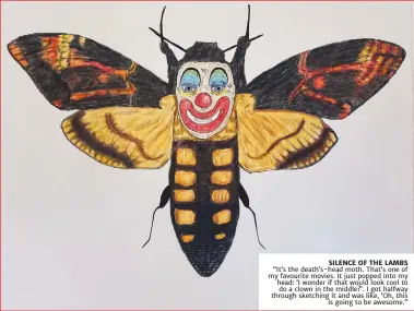  ??  ?? SILENCE OF THE LAMBS
“It’s the death’s-head moth. That’s one of my favourite movies. It just popped into my head: ‘I wonder if that would look cool to do a clown in the middle?’. I got halfway through sketching it and was like, ‘Oh, this
is going to be awesome.”